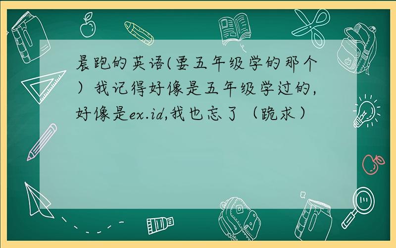 晨跑的英语(要五年级学的那个）我记得好像是五年级学过的,好像是ex.id,我也忘了（跪求）