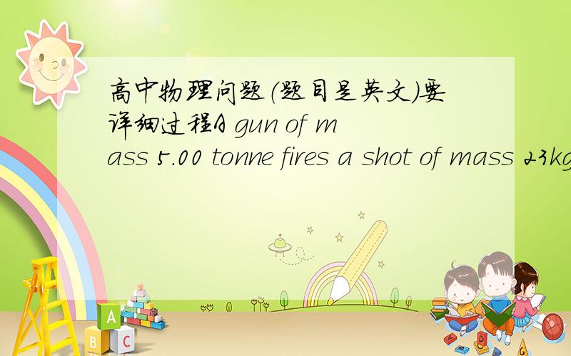 高中物理问题（题目是英文）要详细过程A gun of mass 5.00 tonne fires a shot of mass 23kg horizontally and recoils 1.50m. The recoil is resisted by a constant force of 10.0 kN. Calculate the muzzle velocity of the shot (i.e. the speed