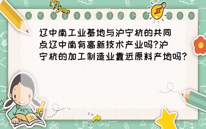 辽中南工业基地与沪宁杭的共同点辽中南有高新技术产业吗?沪宁杭的加工制造业靠近原料产地吗?