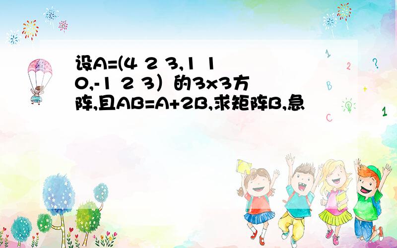 设A=(4 2 3,1 1 0,-1 2 3）的3x3方阵,且AB=A+2B,求矩阵B,急