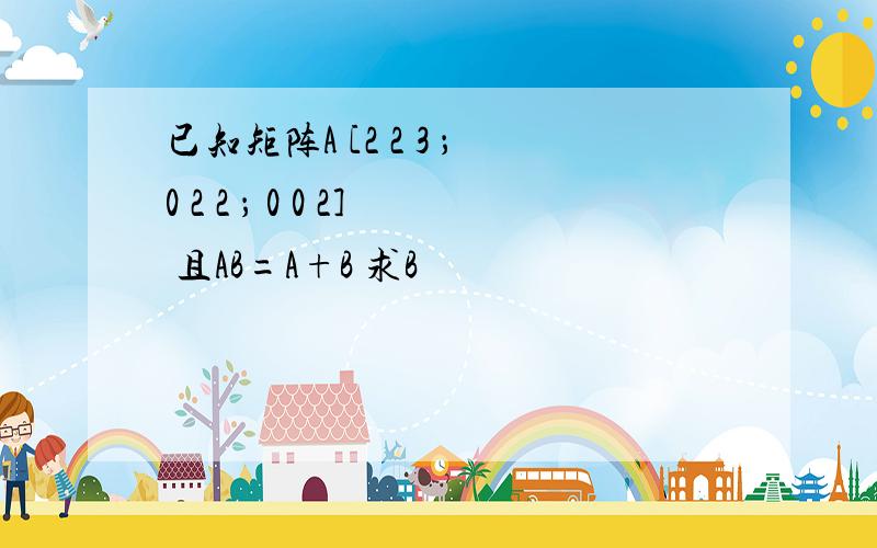 已知矩阵A [2 2 3 ；0 2 2 ； 0 0 2] 且AB=A+B 求B