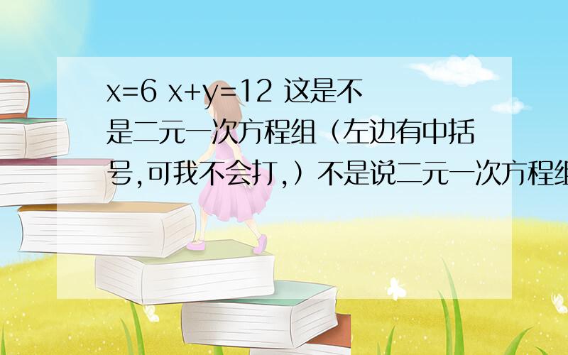 x=6 x+y=12 这是不是二元一次方程组（左边有中括号,可我不会打,）不是说二元一次方程组是两个二元一次方程合起来的吗,可x=6我觉得不是二元一次方程,可为什么书上说这是二元一次方程组呢?