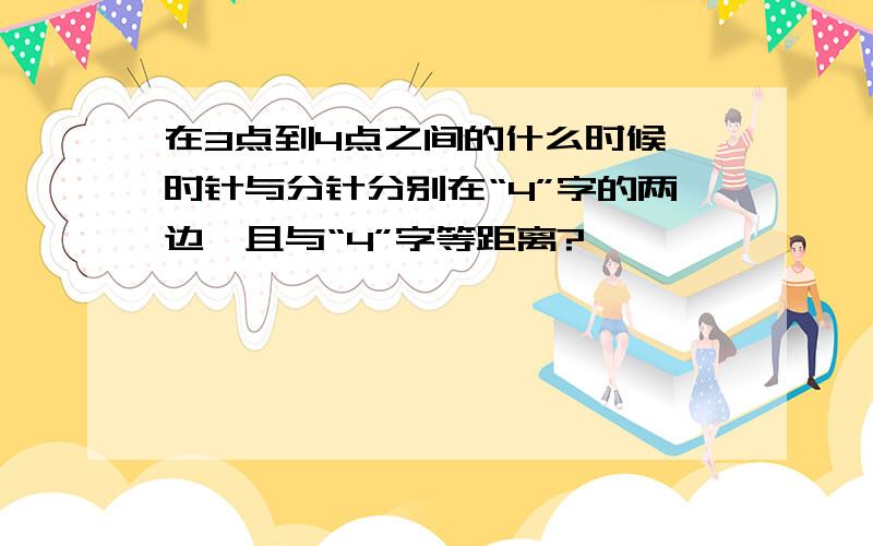 在3点到4点之间的什么时候,时针与分针分别在“4”字的两边,且与“4”字等距离?