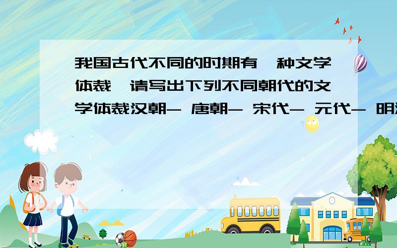 我国古代不同的时期有一种文学体裁,请写出下列不同朝代的文学体裁汉朝- 唐朝- 宋代- 元代- 明清-