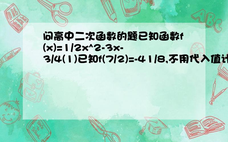 问高中二次函数的题已知函数f(x)=1/2x^2-3x-3/4(1)已知f(7/2)=-41/8,不用代入值计算如何速求f(5/2)(2)不直接计算函数值,试比较f(-1/4)与f(15/4)的大小步骤清晰一些就好