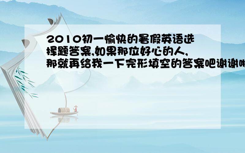 2010初一愉快的暑假英语选择题答案,如果那位好心的人,那就再给我一下完形填空的答案吧谢谢啦,很好的话,我还会再给分的哦