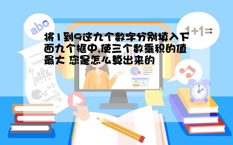 将1到9这九个数字分别填入下面九个框中,使三个数乘积的值最大 您是怎么算出来的