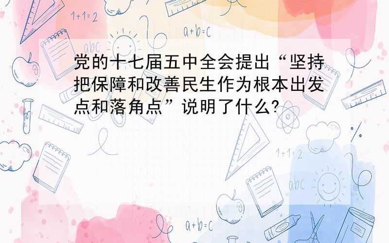 党的十七届五中全会提出“坚持把保障和改善民生作为根本出发点和落角点”说明了什么?