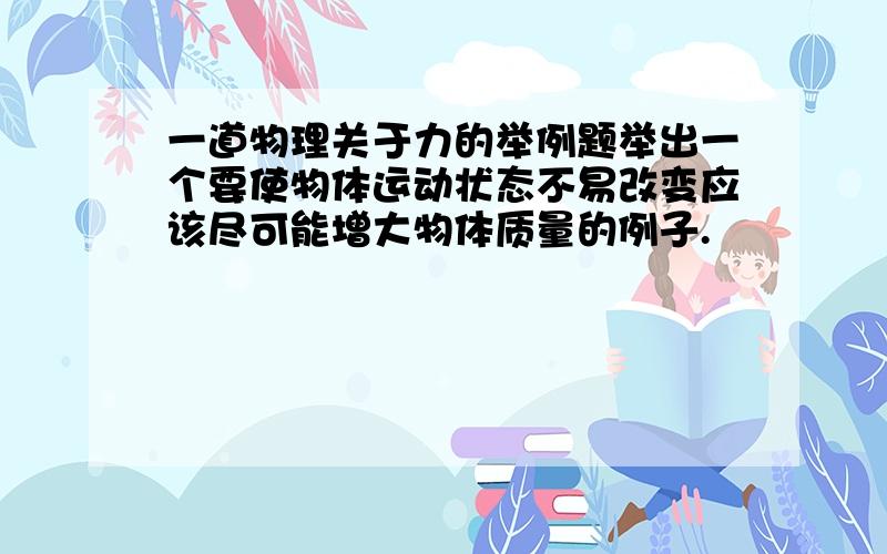 一道物理关于力的举例题举出一个要使物体运动状态不易改变应该尽可能增大物体质量的例子.