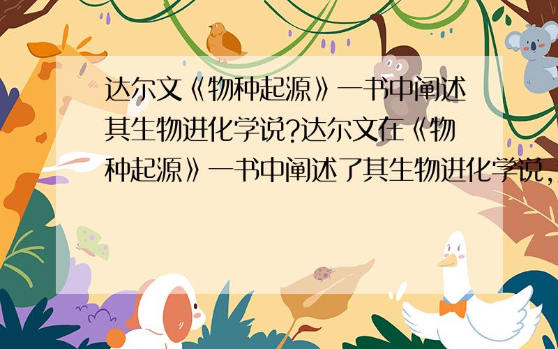 达尔文《物种起源》一书中阐述其生物进化学说?达尔文在《物种起源》一书中阐述了其生物进化学说,达尔文生物进化学说的核心是自然选择.请教以上这句话正确吗?如有错,请纠正.