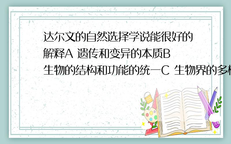 达尔文的自然选择学说能很好的解释A 遗传和变异的本质B 生物的结构和功能的统一C 生物界的多样性和适应性D 生长和繁殖到底该选几啊 【只选一个】