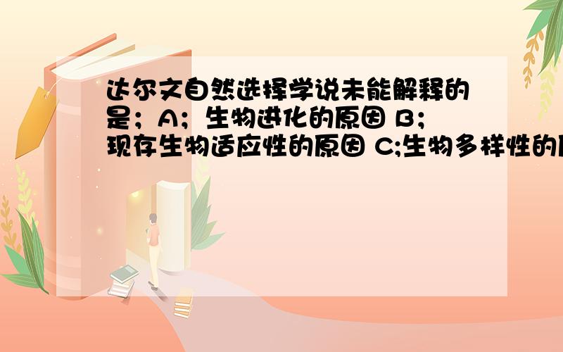 达尔文自然选择学说未能解释的是；A；生物进化的原因 B；现存生物适应性的原因 C;生物多样性的原因 D；生物不定向变异的原因