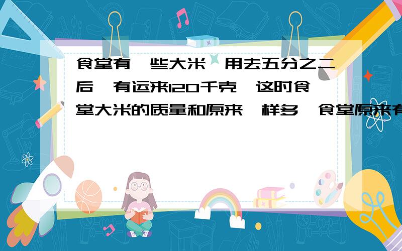 食堂有一些大米,用去五分之二后,有运来120千克,这时食堂大米的质量和原来一样多,食堂原来有大米多少千克?