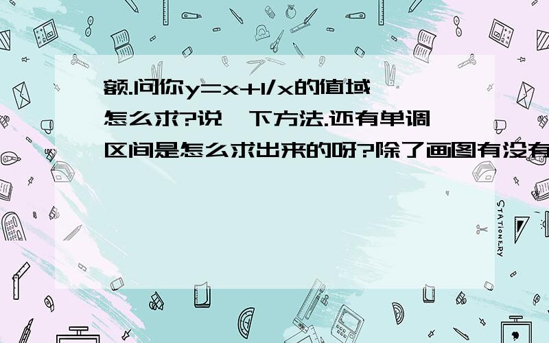 额.问你y=x+1/x的值域怎么求?说一下方法.还有单调区间是怎么求出来的呀?除了画图有没有代数的方法呀?还有一题：奇函数f(x)在x∈[0,+∞）时,f(x)=x(1-x),则x∈（-∞,0）时,f（x）=__________