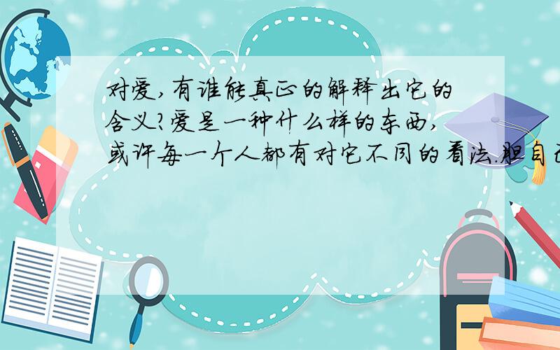 对爱,有谁能真正的解释出它的含义?爱是一种什么样的东西,或许每一个人都有对它不同的看法．胆自己却不能够完全的去理解````