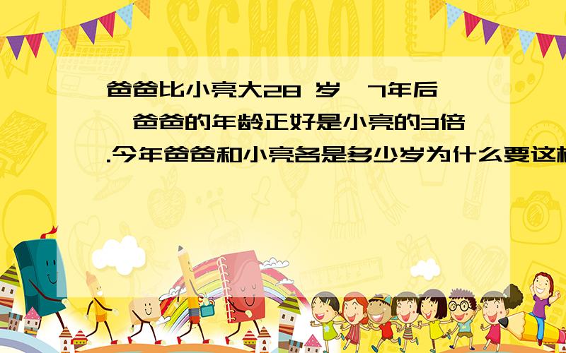 爸爸比小亮大28 岁,7年后,爸爸的年龄正好是小亮的3倍.今年爸爸和小亮各是多少岁为什么要这样列28/(3-1)-7的算式