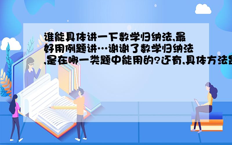 谁能具体讲一下数学归纳法,最好用例题讲…谢谢了数学归纳法,是在哪一类题中能用的?还有,具体方法是啥?用例题讲解一下…谢