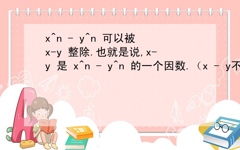 x^n - y^n 可以被 x-y 整除.也就是说,x-y 是 x^n - y^n 的一个因数.（x - y不是0）