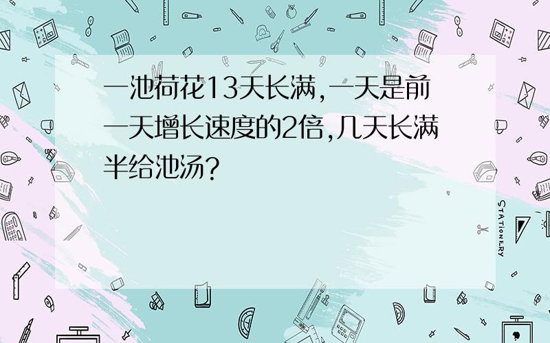 一池荷花13天长满,一天是前一天增长速度的2倍,几天长满半给池汤?