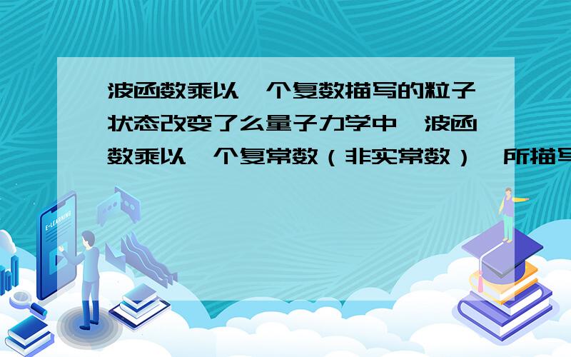 波函数乘以一个复数描写的粒子状态改变了么量子力学中,波函数乘以一个复常数（非实常数）,所描写的粒子状态是否改变?若乘以e的a（实常数）次方呢?是否改变?刚接触波函数,不是很懂,