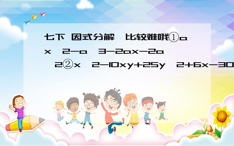 七下 因式分解,比较难哦①ax^2-a^3-2ax-2a^2②x^2-10xy+25y^2+6x-30y+8③x^2-2xy+y^2-3x+3y-10