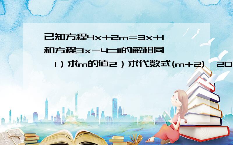 已知方程4x+2m=3x+1和方程3x-4=11的解相同,1）求m的值2）求代数式(m+2)^2006×(2m-7/5)^2007的值.答得好追加20悬赏分,说到做到!（请写出计算过程、和思考）