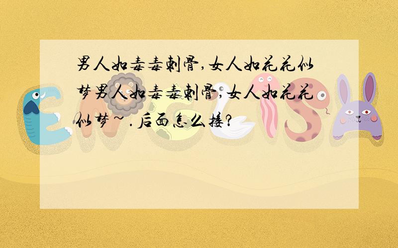 男人如毒毒刺骨,女人如花花似梦男人如毒毒刺骨,女人如花花似梦~.后面怎么接?