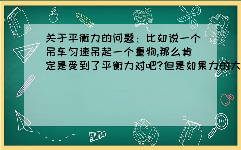 关于平衡力的问题：比如说一个吊车匀速吊起一个重物,那么肯定是受到了平衡力对吧?但是如果力的大小一样（拉力和重力）,是怎么把重物吊起来的（我的意思是合力应该是0才对,那就是静