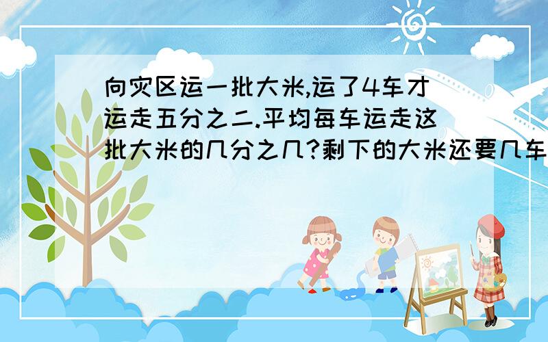 向灾区运一批大米,运了4车才运走五分之二.平均每车运走这批大米的几分之几?剩下的大米还要几车才能运完?（快点回答）