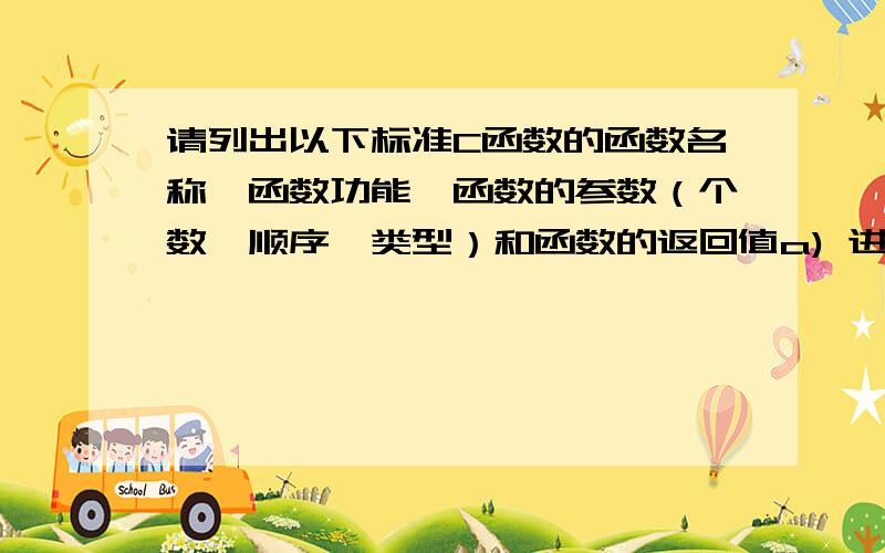 请列出以下标准C函数的函数名称、函数功能、函数的参数（个数、顺序、类型）和函数的返回值a) 进程控制、内存管理及系统：exit、malloc、free、difftimeb) 控制台I/O：kbhit、scanf、printfc) 各种