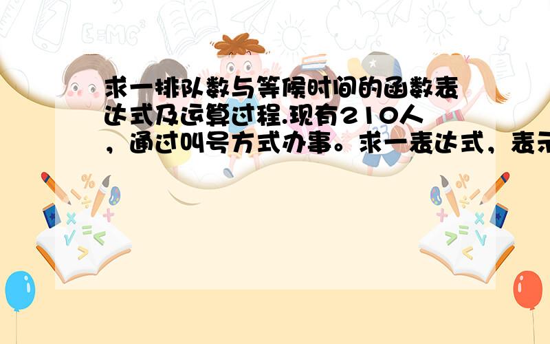 求一排队数与等候时间的函数表达式及运算过程.现有210人，通过叫号方式办事。求一表达式，表示办事窗口与等候时间的函数关系。按上班7个小时计算。现在不知道数据量充分不？