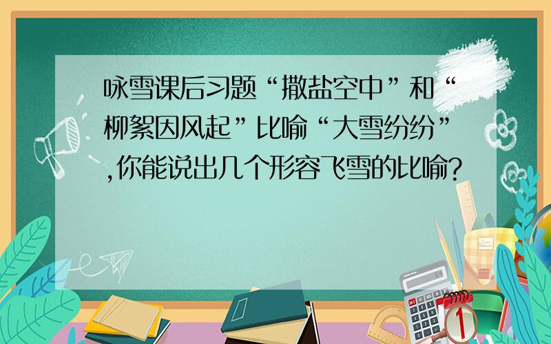 咏雪课后习题“撒盐空中”和“柳絮因风起”比喻“大雪纷纷”,你能说出几个形容飞雪的比喻?