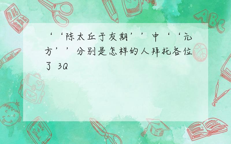 ‘‘陈太丘于友期’’中‘‘元方’’分别是怎样的人拜托各位了 3Q