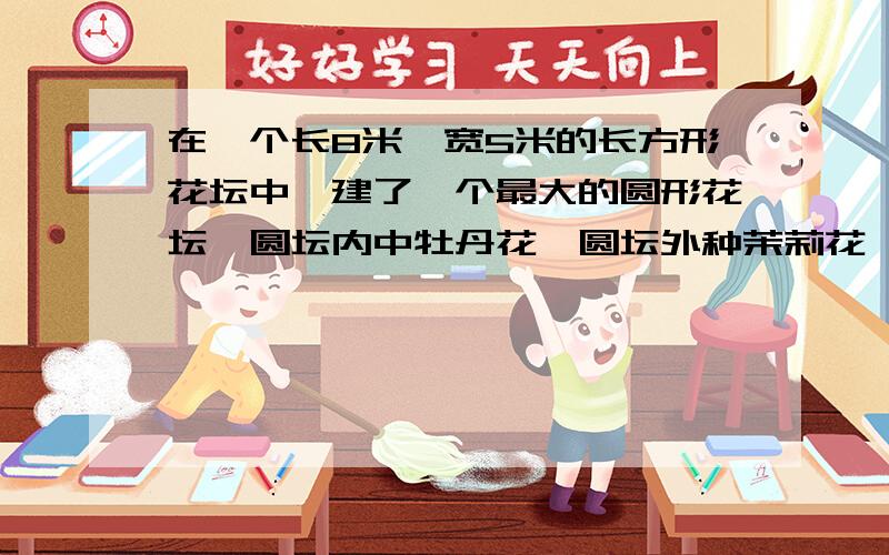 在一个长8米,宽5米的长方形花坛中,建了一个最大的圆形花坛,圆坛内中牡丹花,圆坛外种茉莉花,两种花各占地多少平方米?