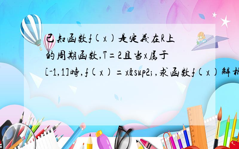 已知函数f(x)是定义在R上的周期函数,T=2且当x属于[-1,1]时,f(x)=x²,求函数f(x)解析式