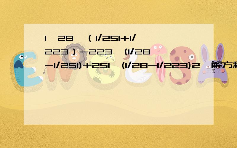 1、28*（1/251+1/223）-223*(1/28-1/251)+251*(1/28-1/223)2、解方程：1/8X+1=2X-0.2注意：/为分数线,不是除号__________________________________________________________________科学：1、小明家上月5日自来水表的读数为244平