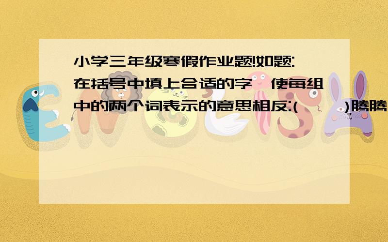 小学三年级寒假作业题!如题:在括号中填上合适的字,使每组中的两个词表示的意思相反:(     )腾腾    (     )飘飘    (      )冰冰    (     )甸甸(     )绵绵      (    )悄悄    (      )梆梆      (    ）哄哄