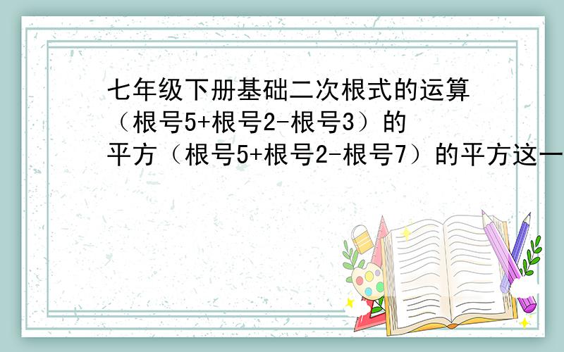 七年级下册基础二次根式的运算（根号5+根号2-根号3）的平方（根号5+根号2-根号7）的平方这一个类型的都没搞太懂=-=错了