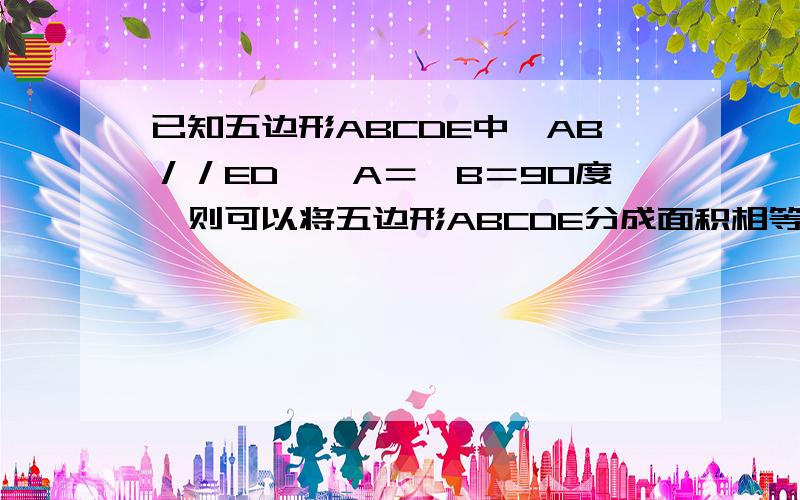 已知五边形ABCDE中,AB／／ED,＜A＝＜B＝90度,则可以将五边形ABCDE分成面积相等的两部分的直线有＿＿条,满足条件的直线可以这样确定：－－－－－－－－－－－－－－－－－－－－－－－－－