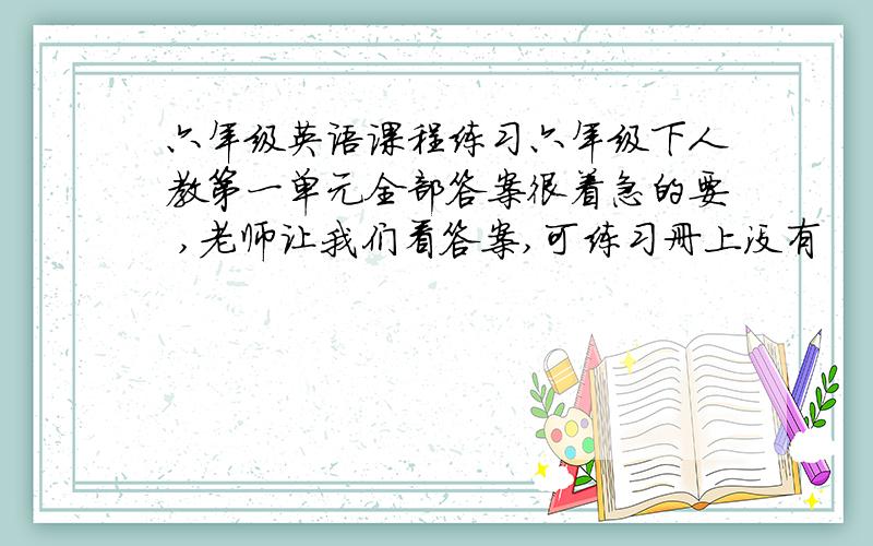 六年级英语课程练习六年级下人教第一单元全部答案很着急的要 ,老师让我们看答案,可练习册上没有