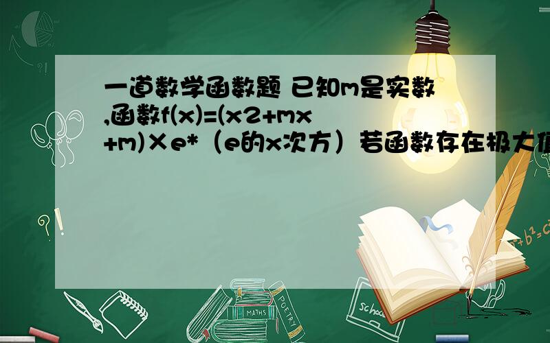 一道数学函数题 已知m是实数,函数f(x)=(x2+mx+m)×e*（e的x次方）若函数存在极大值,并记为 g（m）,求g（m）的表达式