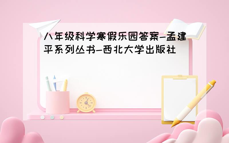 八年级科学寒假乐园答案-孟建平系列丛书-西北大学出版社