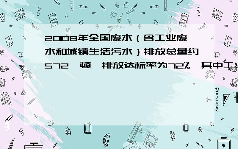 2008年全国废水（含工业废水和城镇生活污水）排放总量约572一顿,排放达标率为72%,其中工业废水达标率为92%城镇生活污水排放达标率为57%.这一年全国工业废水也城镇生活污水的排放来年分别