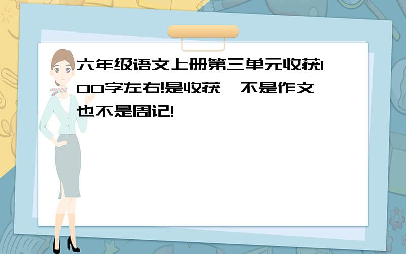 六年级语文上册第三单元收获100字左右!是收获,不是作文也不是周记!