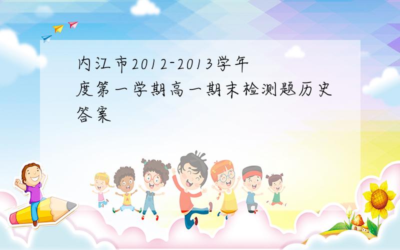 内江市2012-2013学年度第一学期高一期末检测题历史答案