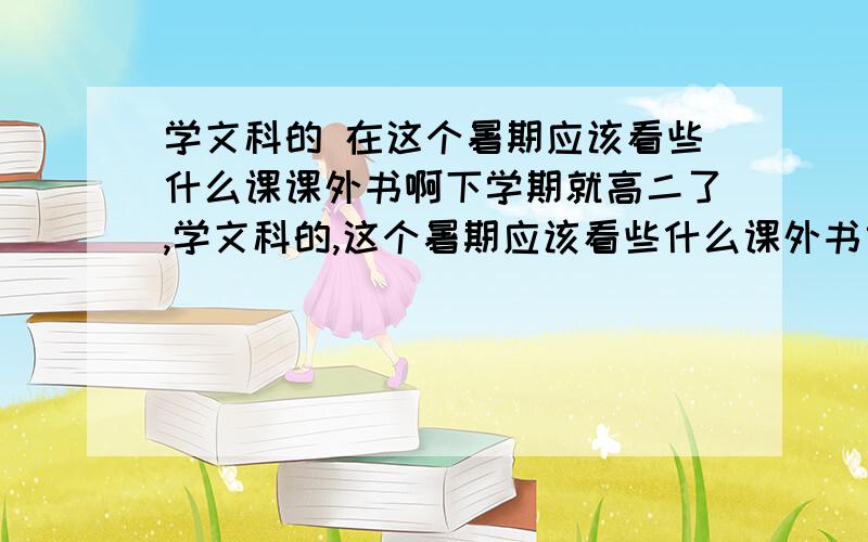 学文科的 在这个暑期应该看些什么课课外书啊下学期就高二了,学文科的,这个暑期应该看些什么课外书或杂志啊,特别是政治和历史类别的,有什么这方面的好书或杂志推荐吗,还有语文方面的