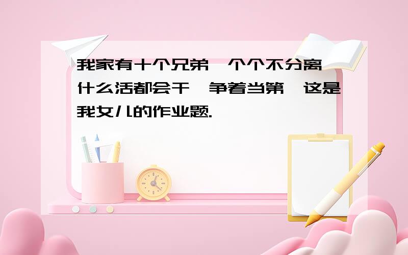 我家有十个兄弟,个个不分离,什么活都会干,争着当第一这是我女儿的作业题.