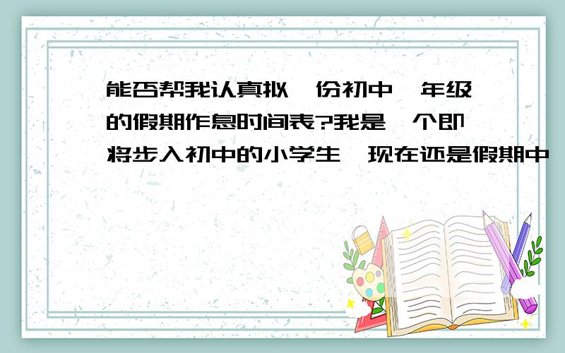 能否帮我认真拟一份初中一年级的假期作息时间表?我是一个即将步入初中的小学生,现在还是假期中,嗯.我每天呢,要背五个英语单词和一个句子,然后做一题数学题,收看一条新闻.大约是这些.