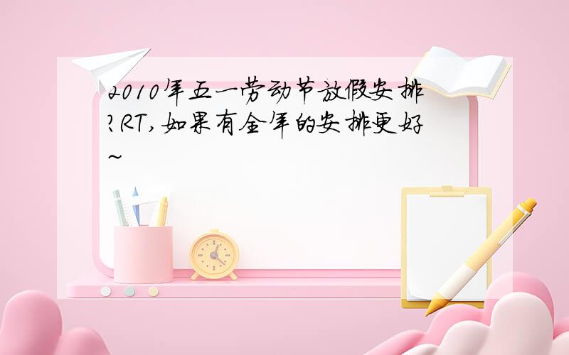 2010年五一劳动节放假安排?RT,如果有全年的安排更好~