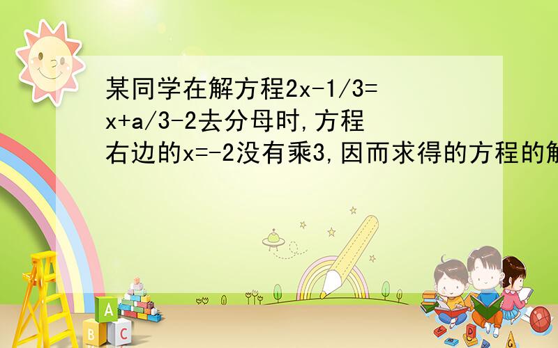 某同学在解方程2x-1/3=x+a/3-2去分母时,方程右边的x=-2没有乘3,因而求得的方程的解为x=2.试求a的值,并求出原方程的解.